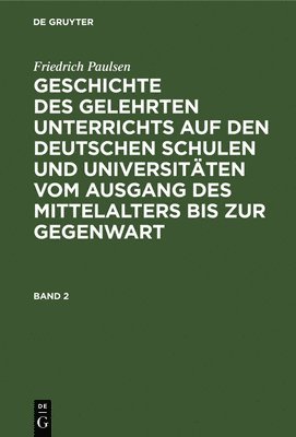 Friedrich Paulsen: Geschichte Des Gelehrten Unterrichts Auf Den Deutschen Schulen Und Universitäten Vom Ausgang Des Mittelalters Bis Zur Gegenwart. Band 2