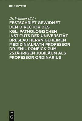 Festschrift Gewidmet Dem Director Des Kgl. Pathologischen Instituts Der Universitt Breslau Herrn Geheimen Medizinialrath Professor Dr. Emil Ponfick Zum 25jhrigen Jubilum ALS Professor 1