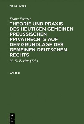 Franz Förster: Theorie Und PRAXIS Des Heutigen Gemeinen Preußischen Privatrechts Auf Der Grundlage Des Gemeinen Deutschen Rechts. Band 2