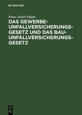 Franz Xaver Oefele - Das Gewerbe-Unfallversicherungsgesetz Und Das Bau-Unfallversicherungsgesetz, Inbunden