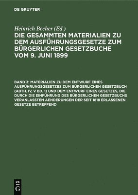 Materialien Zu Dem Entwurf Eines Ausführungsgesetzes Zum Bürgerlichen Gesetzbuch (Abth. IV, V Bd. 1) Und Dem Entwurf Eines Gesetzes, Die Durch Die Einführung Des Bürgerlichen Gesetzbuchs Veranlaßten Aenderungen Der Seit 1818 Erlassenen Gesetze Betreffend