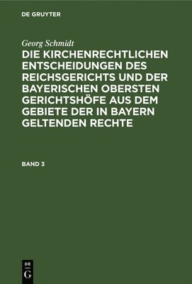 Georg Schmidt - Georg Schmidt: Die Kirchenrechtlichen Entscheidungen Des Reichsgerichts Und Der Bayerischen Obersten Gerichtshöfe Aus Dem Gebiete Der in Bayern Geltenden Rechte. Band 3, Inbunden