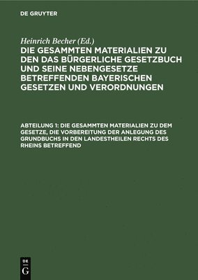 Die Gesammten Materialien Zu Dem Gesetze, Die Vorbereitung Der Anlegung Des Grundbuchs in Den Landestheilen Rechts Des Rheins Betreffend 1