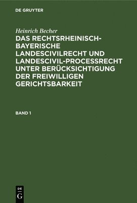 Heinrich Becher: Das Rechtsrheinisch-Bayerische Landescivilrecht Und Landescivilprocerecht Unter Bercksichtigung Der Freiwilligen Gerichtsbarkeit. Band 1 1