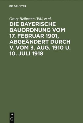 Die Bayerische Bauordnung Vom 17. Februar 1901, Abgendert Durch V. Vom 3. Aug. 1910 U. 10. Juli 1918 1