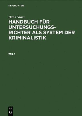 Hans Gross: Handbuch Fr Untersuchungsrichter ALS System Der Kriminalistik. Teil 1 1