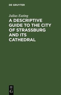 bokomslag A Descriptive Guide to the City of Strassburg and its Cathedral