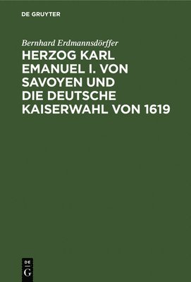 Bernhard Erdmannsdörffer - Herzog Karl Emanuel I. Von Savoyen Und Die Deutsche Kaiserwahl Von 1619, Inbunden