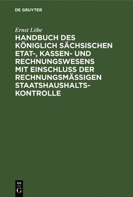 Handbuch Des Kniglich Schsischen Etat-, Kassen- Und Rechnungswesens Mit Einschlu Der Rechnungsmigen Staatshaushaltskontrolle 1