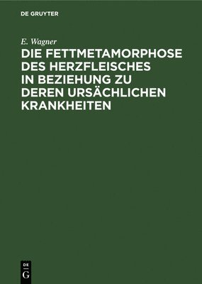 E Wagner - Die Fettmetamorphose Des Herzfleisches in Beziehung Zu Deren Ursächlichen Krankheiten, Inbunden