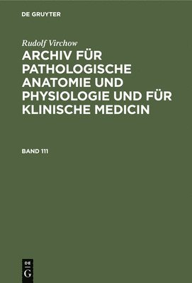 Rudolf Virchow: Archiv Fr Pathologische Anatomie Und Physiologie Und Fr Klinische Medicin. Band 111 1