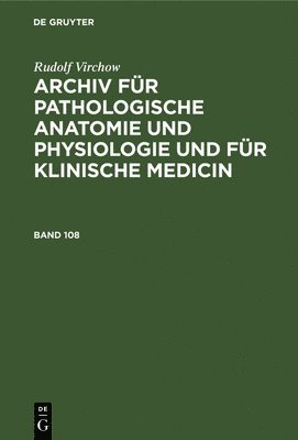 Rudolf Virchow: Archiv Fr Pathologische Anatomie Und Physiologie Und Fr Klinische Medicin. Band 108 1
