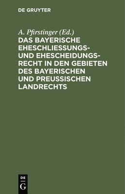 Das Bayerische Eheschlieungs- Und Ehescheidungsrecht in Den Gebieten Des Bayerischen Und Preuischen Landrechts 1