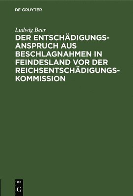 Ludwig Beer - Der Entschädigungsanspruch Aus Beschlagnahmen in Feindesland VOR Der Reichsentschädigungs-Kommission, Inbunden