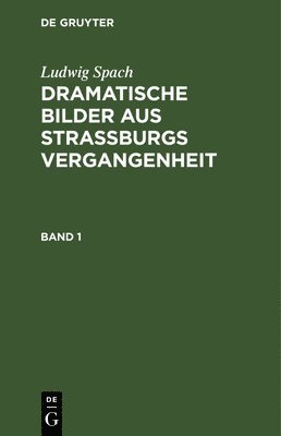 Ludwig Spach: Dramatische Bilder Aus Straßburgs Vergangenheit. Band 1