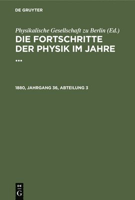Physikalische Gesellschaft Zu Berlin - Die Fortschritte Der Physik Im Jahre .... 1880, Jahrgang 36, Abteilung 3, Inbunden