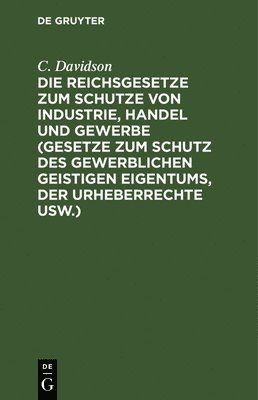 C Davidson, C. Davidson - Die Reichsgesetze Zum Schutze Von Industrie, Handel Und Gewerbe (Gesetze Zum Schutz Des Gewerblichen Geistigen Eigentums, Der Urheberrechte Usw.), Inbunden