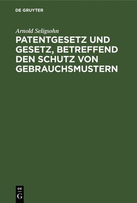 Arnold Seligsohn - Patentgesetz Und Gesetz, Betreffend Den Schutz Von Gebrauchsmustern, Inbunden