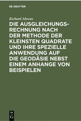 Richard Ahrens - Die Ausgleichungsrechnung Nach Der Methode Der Kleinsten Quadrate Und Ihre Spezielle Anwendung Auf Die Geodäsie Nebst Einem Anhange Von Beispielen, Inbunden