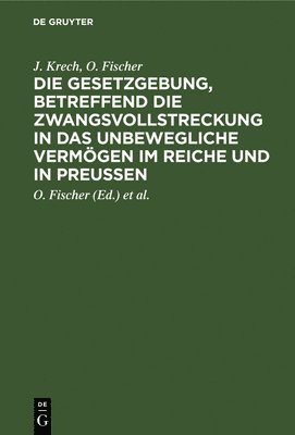 J Krech, O Fischer, O Fischer, L Schaefer - Die Gesetzgebung, Betreffend Die Zwangsvollstreckung in Das Unbewegliche Vermögen Im Reiche Und in Preußen, Inbunden
