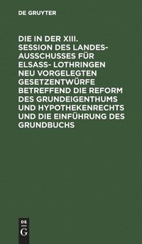 bokomslag in Der XIII. Session Des Landesausschusses Für Elsaß- Lothringen Neu Vorgelegten Gesetzentwürfe Betreffend Die Reform Des Grundeigenthums Und Hypothekenrechts Und Die Einführung Des Grundbuchs
