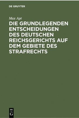 Die Grundlegenden Entscheidungen Des Deutschen Reichsgerichts Auf Dem Gebiete Des Strafrechts 1