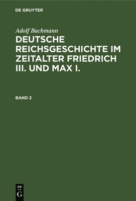 Adolf Bachmann - Adolf Bachmann: Deutsche Reichsgeschichte Im Zeitalter Friedrich III. Und Max I.. Band 2, Inbunden