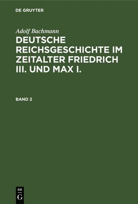 Adolf Bachmann: Deutsche Reichsgeschichte Im Zeitalter Friedrich III. Und Max I.. Band 2 1