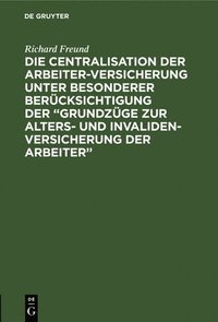 bokomslag Die Centralisation Der Arbeiter-Versicherung Unter Besonderer Berücksichtigung Der "Grundzüge Zur Alters- Und Invalidenversicherung Der Arbeiter"