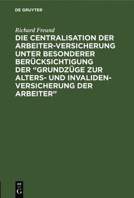 Richard Freund - Die Centralisation Der Arbeiter-Versicherung Unter Besonderer Berücksichtigung Der "Grundzüge Zur Alters- Und Invalidenversicherung Der Arbeiter", Inbunden