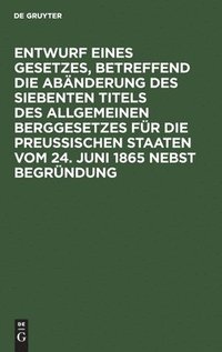 bokomslag Entwurf Eines Gesetzes, Betreffend Die Abänderung Des Siebenten Titels Des Allgemeinen Berggesetzes Für Die Preußischen Staaten Vom 24. Juni 1865 Nebst Begründung