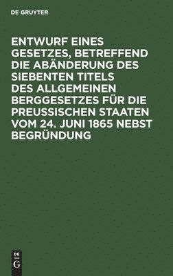 bokomslag Entwurf Eines Gesetzes, Betreffend Die Abnderung Des Siebenten Titels Des Allgemeinen Berggesetzes Fr Die Preuischen Staaten Vom 24. Juni 1865 Nebst Begrndung