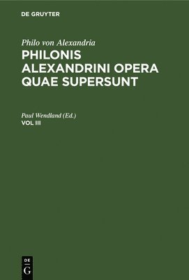 Philo Von Alexandria: Philonis Alexandrini Opera Quae Supersunt. Vol III 1