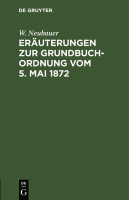 W Neubauer, W. Neubauer - Eräuterungen Zur Grundbuch-Ordnung Vom 5. Mai 1872, Inbunden