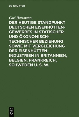 Carl Hartmann - Der Heutige Standpunkt Deutschen Eisenhüttengewerbes in Statischer Und Ökonomisch-Technischer Beziehung Sowie Mit Vergleichung Der Eisenhüttenindustrien in Britannien, Belgien, Frankreich, Schweden U. S. W., Inbunden