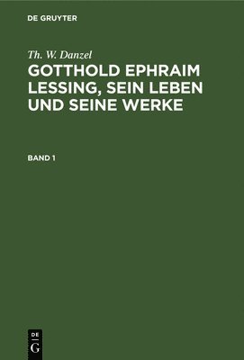 Th. W. Danzel: Gotthold Ephraim Lessing, Sein Leben Und Seine Werke. Band 1 1