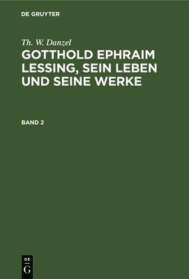 Th. W. Danzel: Gotthold Ephraim Lessing, Sein Leben Und Seine Werke. Band 2 1