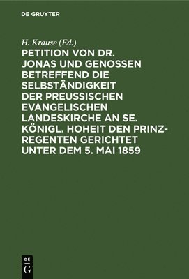 H Krause - Petition Von Dr. Jonas Und Genossen Betreffend Die Selbständigkeit Der Preußischen Evangelischen Landeskirche an Se. Königl. Hoheit Den Prinz-Regenten Gerichtet Unter Dem 5. Mai 1859, Inbunden