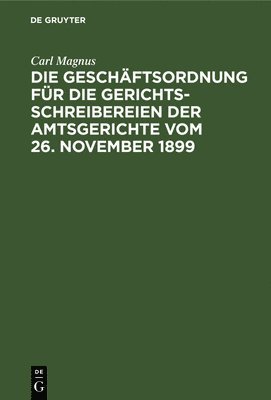 Carl Magnus - Die Geschäftsordnung Für Die Gerichtsschreibereien Der Amtsgerichte Vom 26. November 1899, Inbunden
