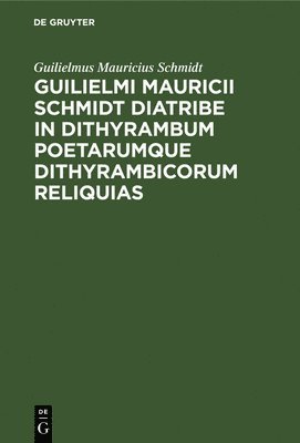 Guilielmi Mauricii Schmidt Diatribe in Dithyrambum Poetarumque Dithyrambicorum Reliquias 1