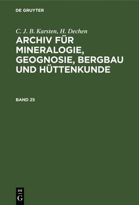 C J B Karsten, H Dechen - C. J. B. Karsten; H. Dechen: Archiv Für Mineralogie, Geognosie, Bergbau Und Hüttenkunde. Band 25, Inbunden