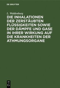 bokomslag Die Inhalationen Der Zerstäubten Flüssigkeiten Sowie Der Dämpfe Und Gase in Ihrer Wirkung Auf Die Krankheiten Der Athmungsorgane