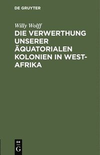 bokomslag Die Verwerthung Unserer quatorialen Kolonien in West-Afrika