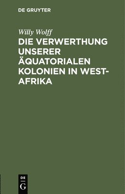 Willy Wolff - Die Verwerthung Unserer Äquatorialen Kolonien in West-Afrika, Inbunden