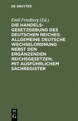 Emil Friedberg - Die Handelsgesetzgebung Des Deutschen Reiches: Allgemeine Deutsche Wechselordnung Nebst Den Ergänzenden Reichsgesetzen. Mit Ausführlichem Sachregister, Inbunden