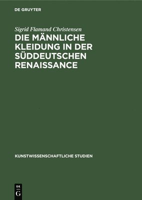Sigrid Flamand Christensen - Die Männliche Kleidung in Der Süddeutschen Renaissance, Inbunden