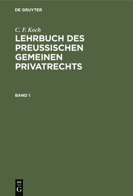 C. F. Koch: Lehrbuch Des Preuischen Gemeinen Privatrechts. Band 1 1