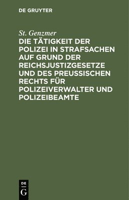 St Genzmer, St. Genzmer - Die Tätigkeit Der Polizei in Strafsachen Auf Grund Der Reichsjustizgesetze Und Des Preußischen Rechts Für Polizeiverwalter Und Polizeibeamte, Inbunden