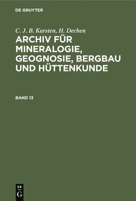 C J B Karsten, H V Dechen, C. J. B. Karsten, H. V. Dechen - C. J. B. Karsten; H. Dechen: Archiv Für Mineralogie, Geognosie, Bergbau Und Hüttenkunde. Band 13, Inbunden
