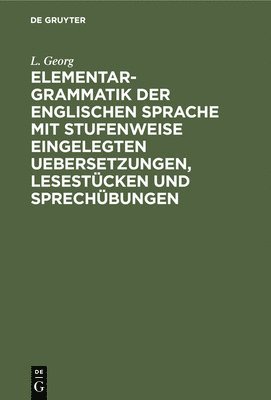 Elementargrammatik Der Englischen Sprache Mit Stufenweise Eingelegten Uebersetzungen, Lesestcken Und Sprechbungen 1